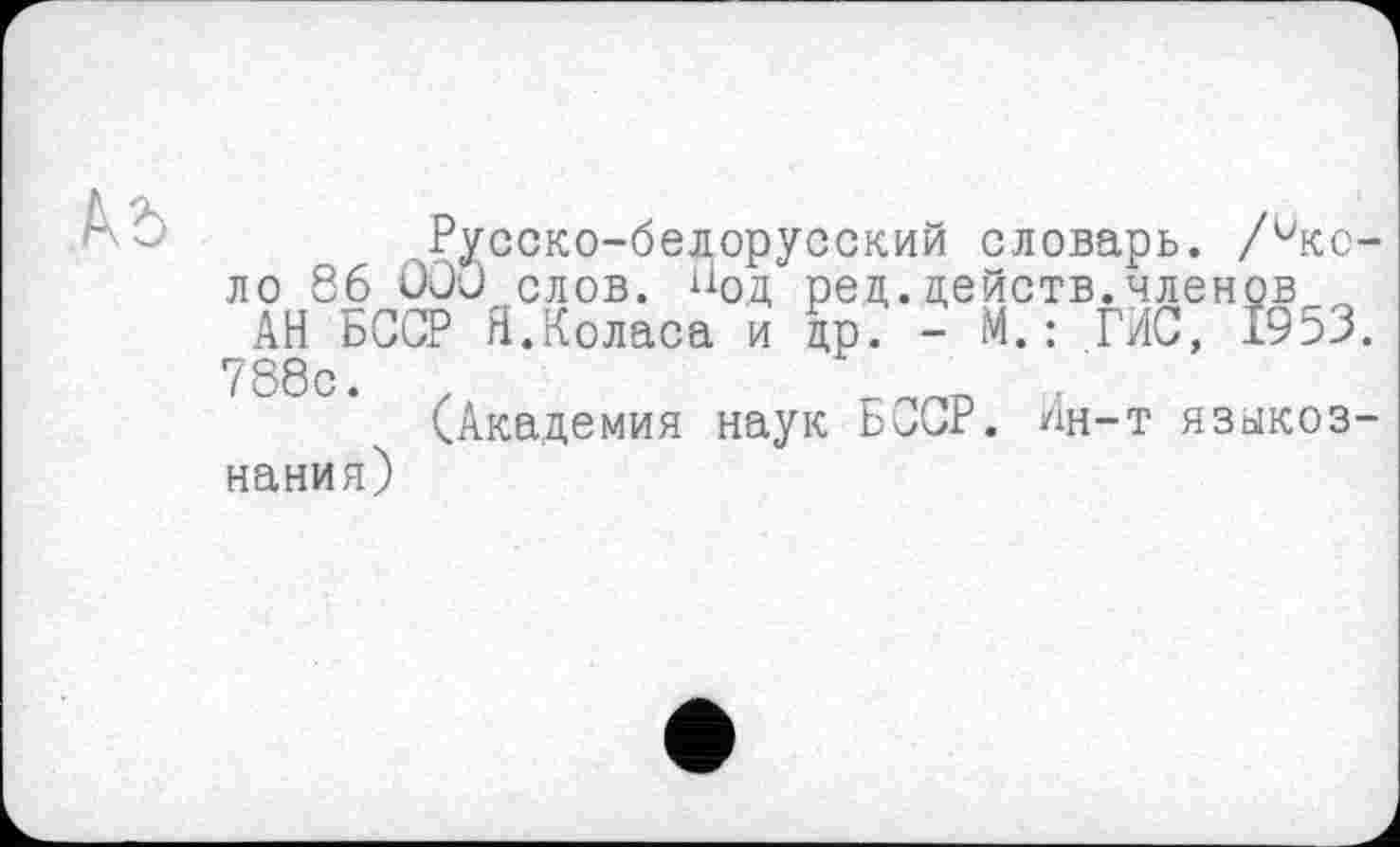 ﻿Русско-бедорусский словарь. /ико-ло 86 000 слов, ИОд рец.действ.членов ~ АН БССР Я.Коласа и др. - М.: ГИС, 1953. 788с. z	.
(Академия наук БССР. Ин-т языкознания)